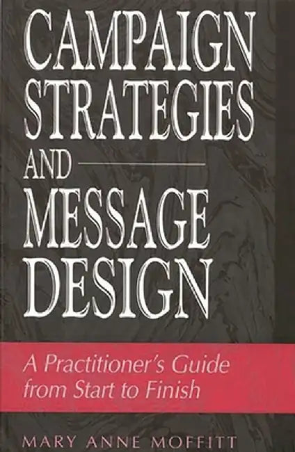 Campaign Strategies and Message Design: A Practitioner's Guide from Start to Finish by Mary Anne Moffitt