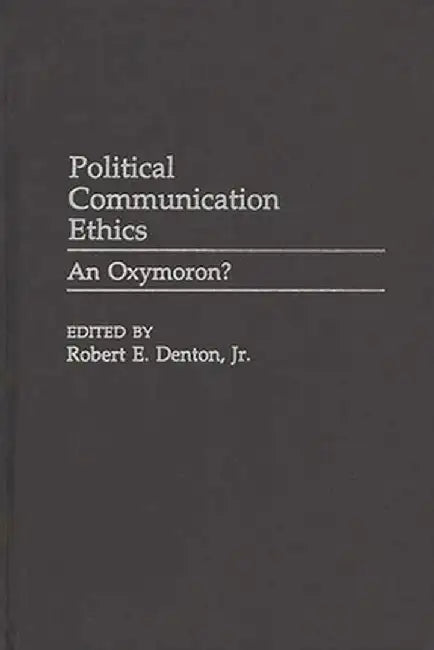 Political Communication Ethics: An Oxymoron? by Robert E. Jr. Denton