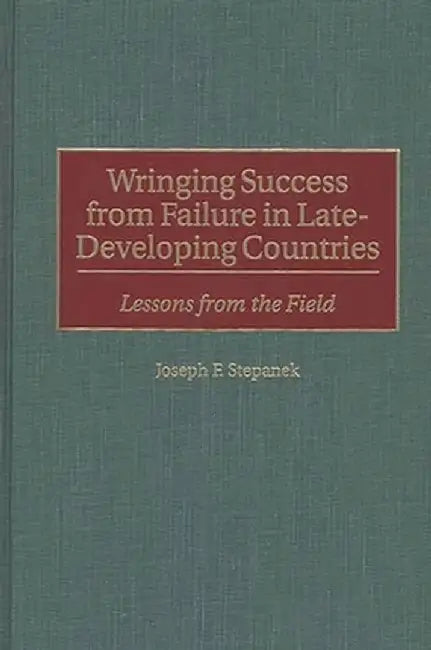 Wringing Success from Failure in Late-Developing Countries: Lessons from the Field by Joseph F. Stepanek