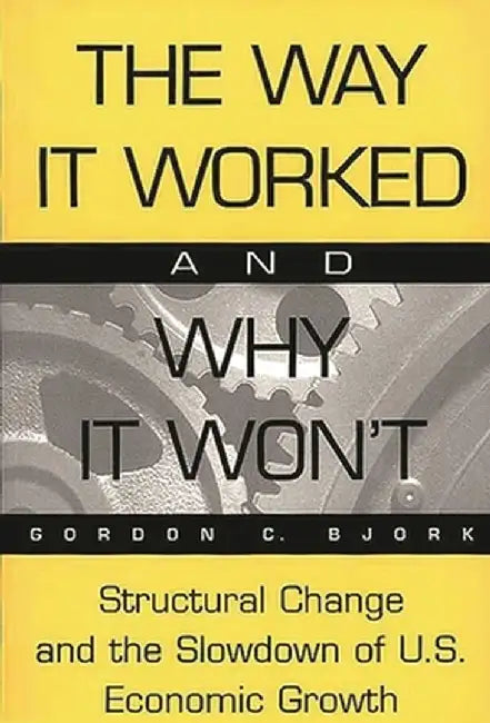 The Way It Worked and Why It Won't: Structural Change and the Slowdown of U.S. Economic Growth by Gordon Bjork