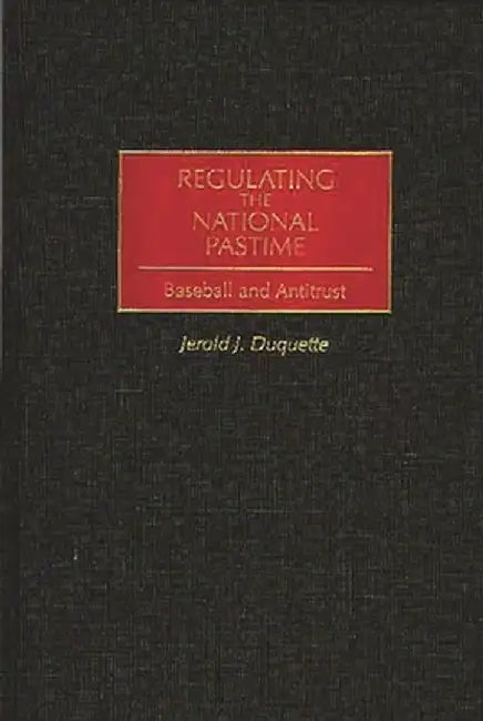 Regulating the National Pastime: Baseball and Antitrust by Jerold J. DuQuette