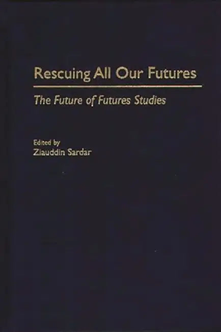 Rescuing All Our Futures: The Future of Futures Studies by Ziauddin Sardar