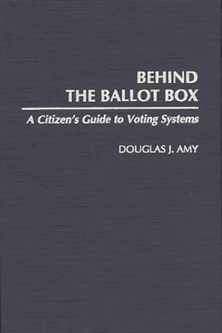 Behind the Ballot Box: A Citizen's Guide to Voting Systems by Douglas J. Amy