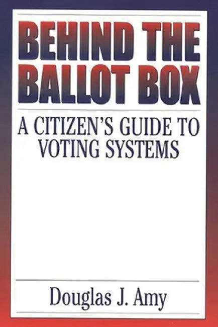 Behind the Ballot Box: A Citizen's Guide to Voting Systems by Douglas J. Amy