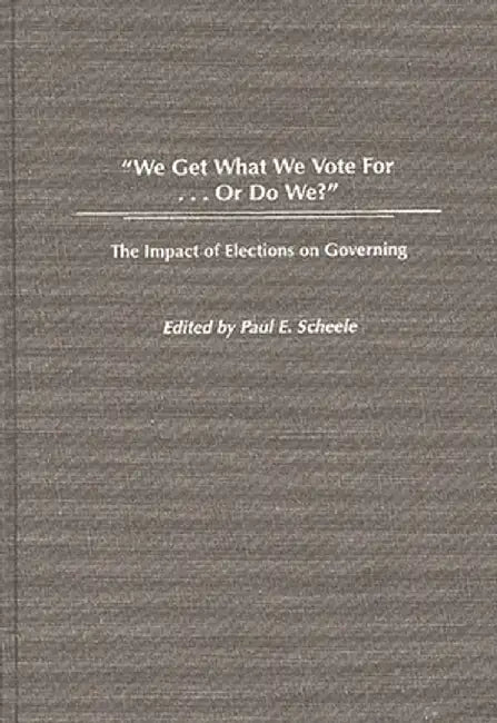 We Get What We Vote For... or Do We?: The Impact of Elections on Governing by Paul E. Scheele