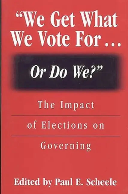 We Get What We Vote For... or Do We?: The Impact of Elections on Governing by Paul E. Scheele