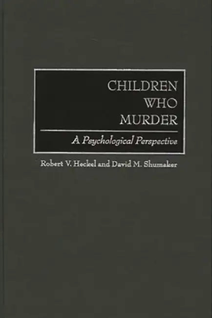 Children Who Murder: A Psychological Perspective by Robert V. Heckel