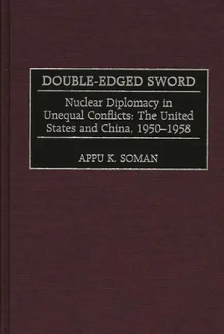 Double-Edged Sword: Nuclear Diplomacy in Unequal Conflicts, the United States and China, 1950-1958 by Appu Kuttan Soman