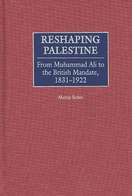 Reshaping Palestine: From Muhammad Ali to the British Mandate, 1831-1922 by Martin Sicker