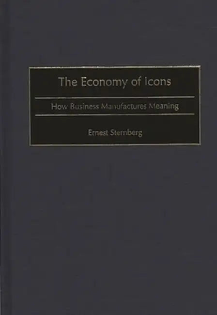 The Economy of Icons: How Business Manufactures Meaning by Ernest Sternberg