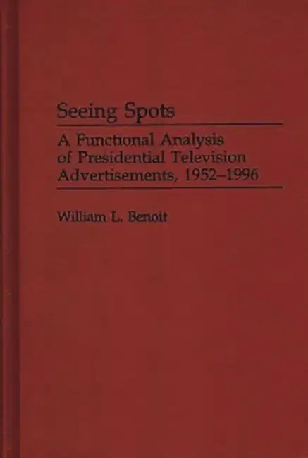 Seeing Spots: A Functional Analysis of Presidential Television Advertisements, 1952-1996 by William L. Benoit