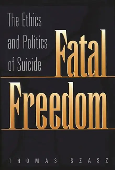 Fatal Freedom: The Ethics and Politics of Suicide by Thomas Stephen Szasz