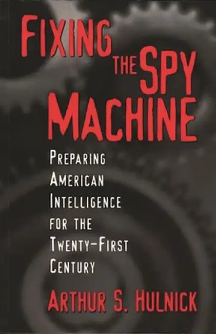 Fixing the Spy Machine: Preparing American Intelligence for the Twenty-First Century by Arthur Hulnick