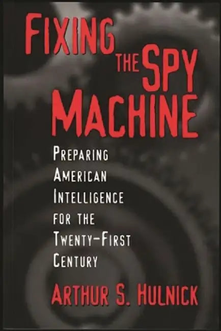 Fixing the Spy Machine: Preparing American Intelligence for the Twenty-First Century by Arthur Hulnick