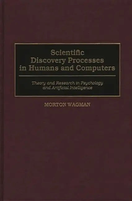 Scientific Discovery Processes in Humans and Computers: Theory and Research in Psychology and Artificial Intelligence by Morton Wagman