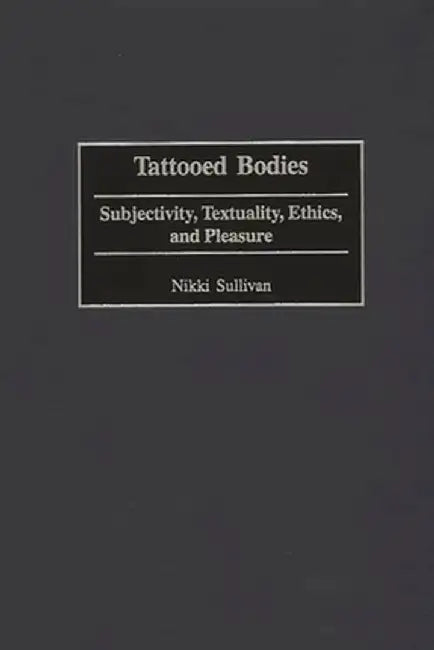 Tattooed Bodies: Subjectivity, Textuality, Ethics, and Pleasure by Nikki Sullivan
