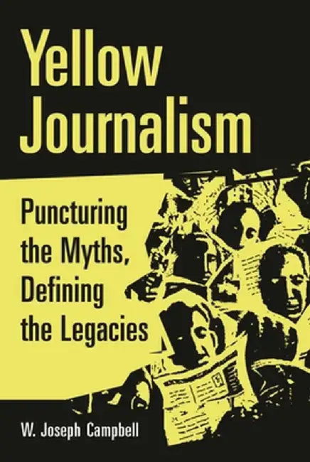 Yellow Journalism: Puncturing the Myths, Defining the Legacies by W. Joseph Campbell