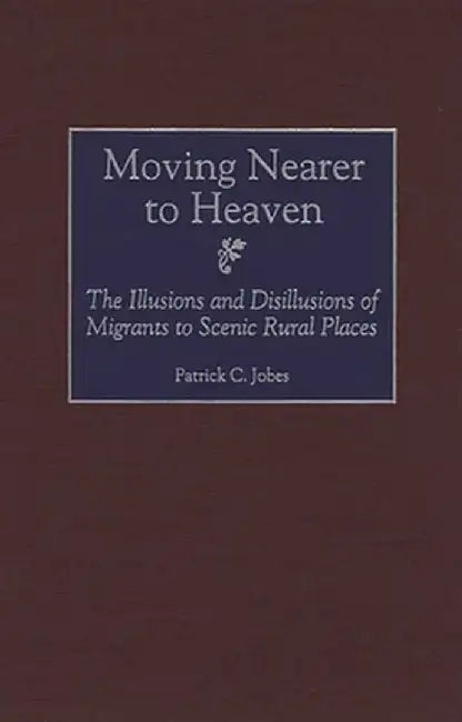 Moving Nearer to Heaven: The Illusions and Disillusions of Migrants to Scenic Rural Places by Patrick C. Jobes