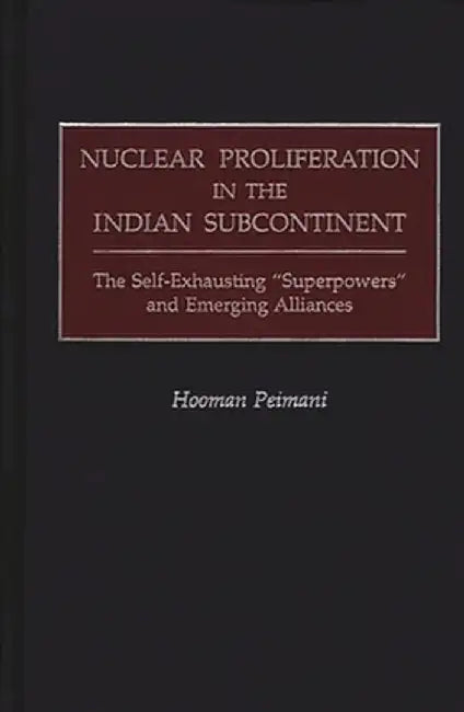 Nuclear Proliferation in the Indian Subcontinent: The Self-Exhausting Superpowers and Emerging Alliances by Hooman Peimani