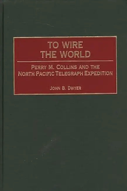 To Wire the World: Perry M. Collins and the North Pacific Telegraph Expedition by John B. Dwyer