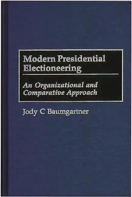 Modern Presidential Electioneering: An Organizational and Comparative Approach by Jody C. Baumgartner