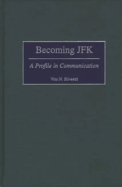 Becoming JFK: A Profile in Communication by Vito N. Silvestri