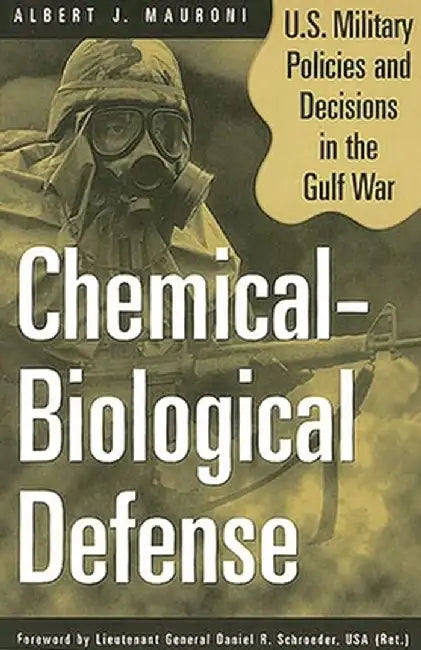Chemical-Biological Defense: U.S. Military Policies and Decisions in the Gulf War by Albert J. Mauroni