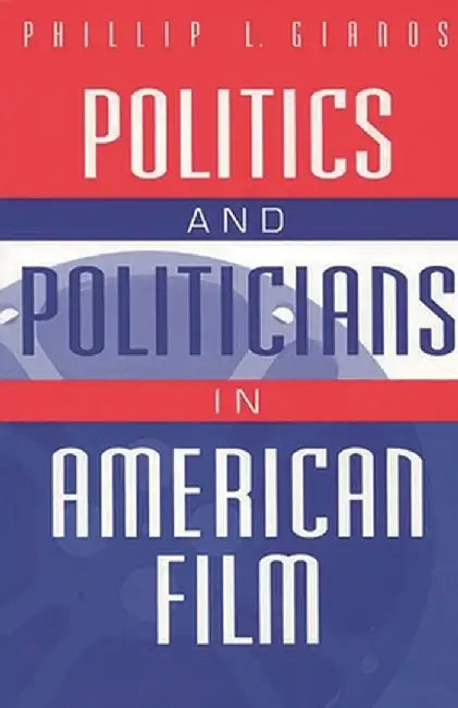 Politics and Politicians in American Film by Phillip Gianos