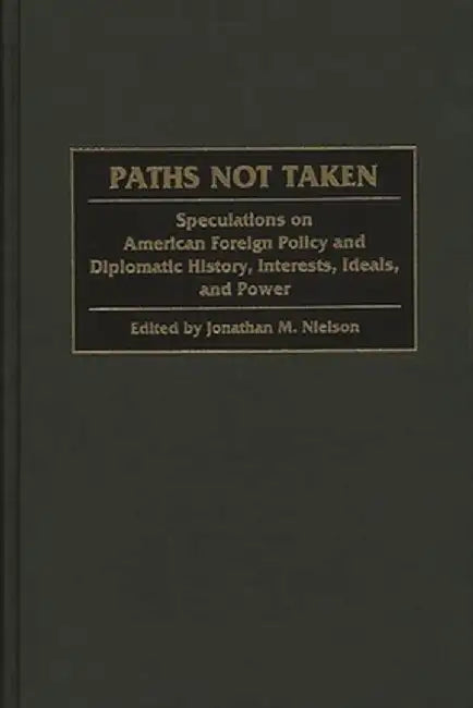 Paths Not Taken: Speculations on American Foreign Policy and Diplomatic History, Interests, Ideals, and Power by Jonathan M. Neilson