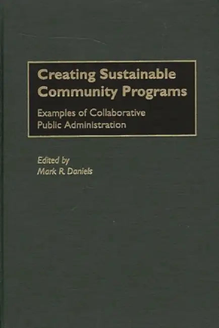 Creating Sustainable Community Programs: Examples of Collaborative Public Administration by Mark Ross Daniels