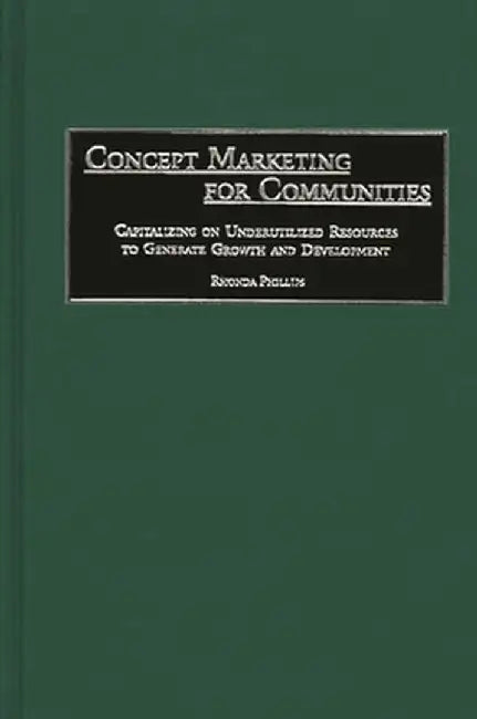 Concept Marketing for Communities: Capitalizing on Underutilized Resources to Generate Growth and Development by Rhonda Phillips