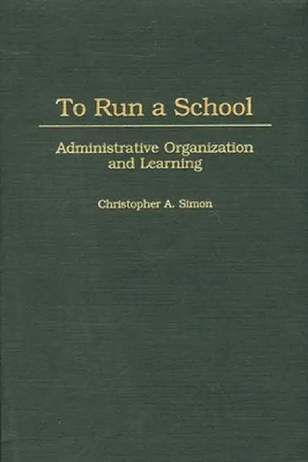 To Run a School: Administrative Organization and Learning by Christopher a. Simon