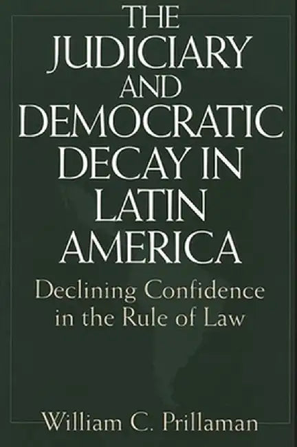 The Judiciary and Democratic Decay in Latin America: Declining Confidence in the Rule of Law by William Prillaman