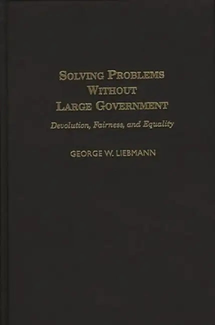 Solving Problems Without Large Government: Devolution, Fairness, and Equality by George W. Liebmann