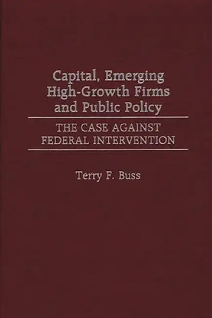 Capital, Emerging High-Growth Firms and Public Policy: The Case Against Federal Intervention by Terry F. Buss