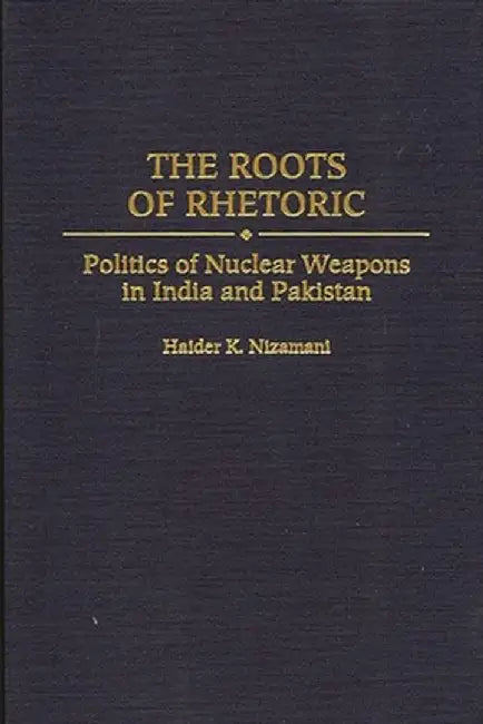 The Roots of Rhetoric: Politics of Nuclear Weapons in India and Pakistan by Haider K. Nizamani