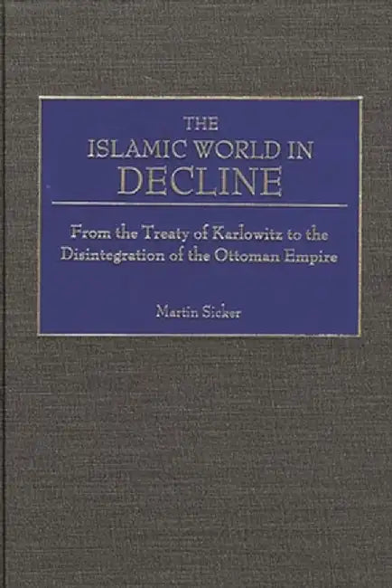 The Islamic World in Decline: From the Treaty of Karlowitz to the Disintegration of the Ottoman Empire by Martin Sicker