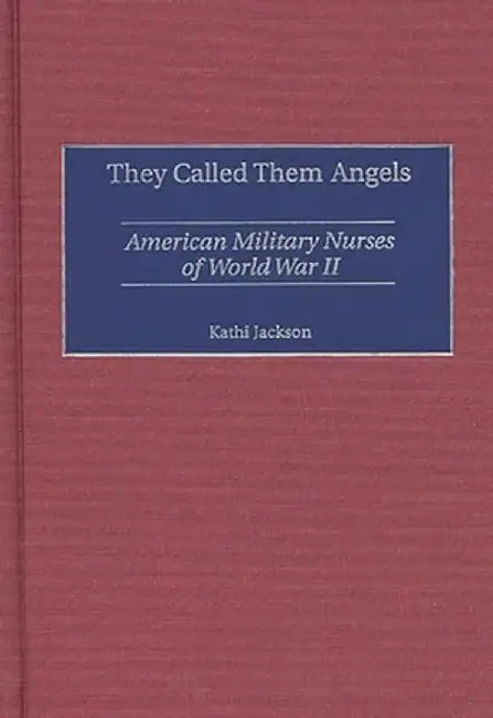 They Called Them Angels: American Military Nurses of World War II by Kathi Jackson
