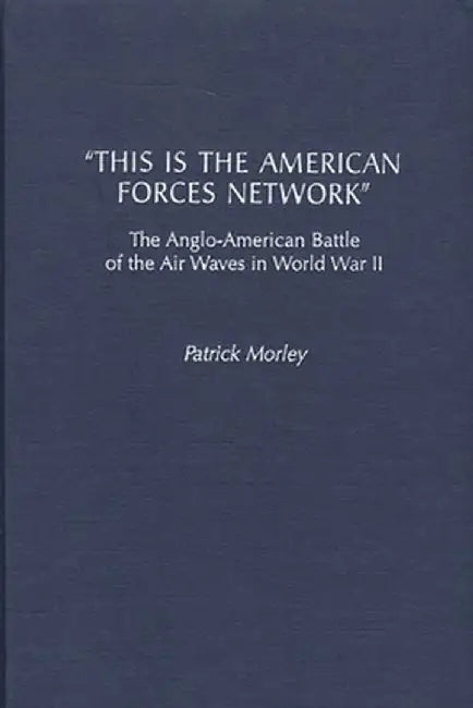 This Is the American Forces Network: The Anglo-American Battle of the Air Waves in World War II by Patrick Morley