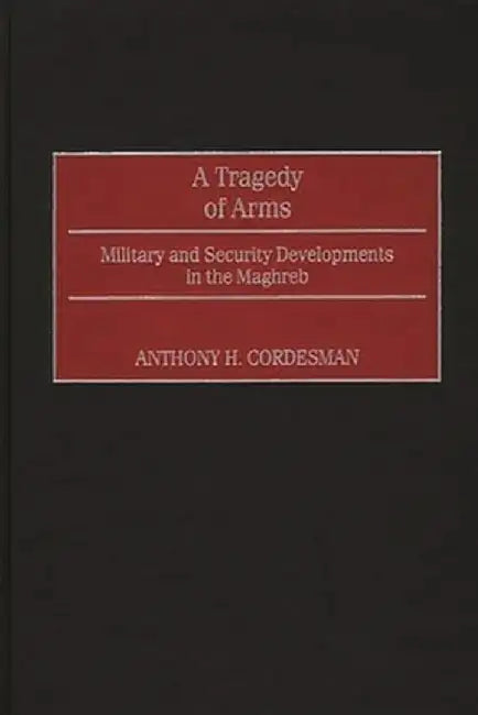 A Tragedy of Arms: Military and Security Developments in the Maghreb by Anthony H. Cordesman