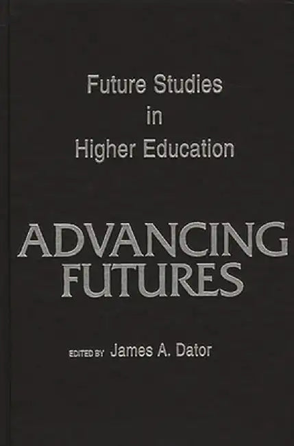Advancing Futures: Futures Studies in Higher Education by James Dator