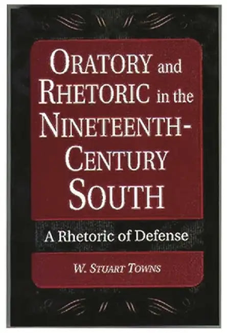 Oratory and Rhetoric in the Nineteenth-Century South: A Rhetoric of Defense by W. Stuart Towns
