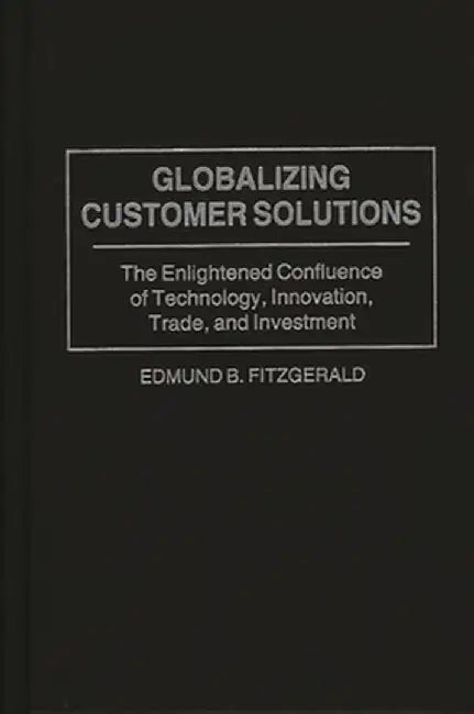 Globalizing Customer Solutions: The Enlightened Confluence of Technology, Innovation, Trade, and Investment by Edmund B. Fitzgerald