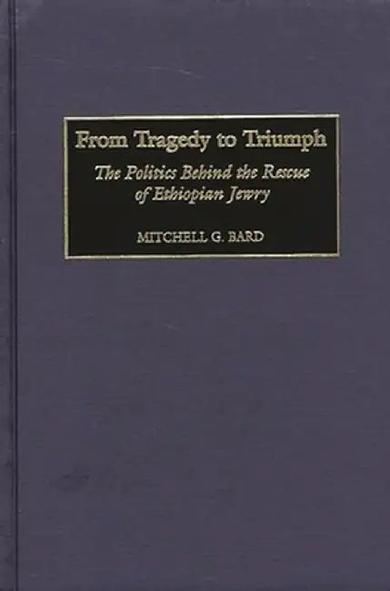 From Tragedy to Triumph: The Politics Behind the Rescue of Ethiopian Jewry by Mitchell Geoffrey Bard