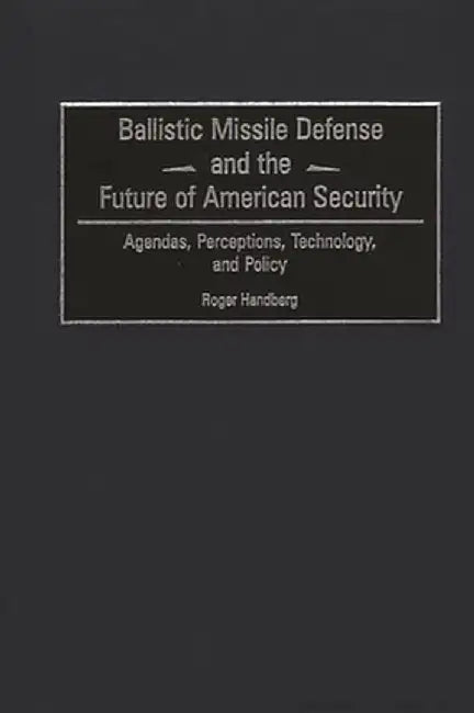 Ballistic Missile Defense and the Future of American Security: Agendas, Perceptions, Technology, and Policy by Roger Handberg