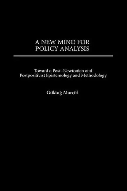 New Mind for Policy Analysis: Toward a Post-Newtonian and Postpositivist Epistemology and Methodology by Goktug Morcol