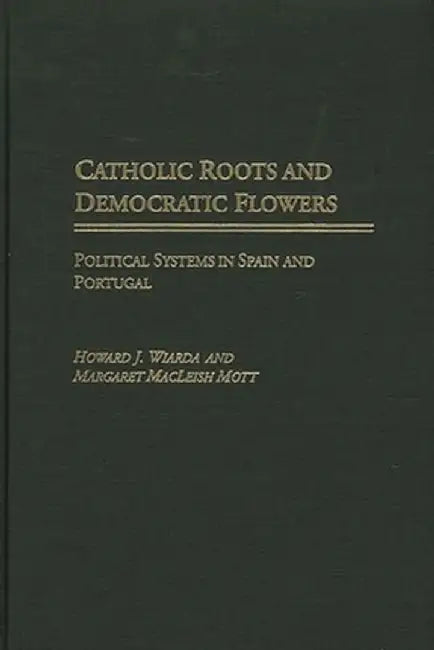Catholic Roots and Democratic Flowers: Political Systems in Spain and Portugal by Howard J. Wiarda