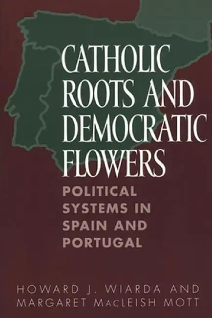Catholic Roots and Democratic Flowers: Political Systems in Spain and Portugal by Howard J. Wiarda