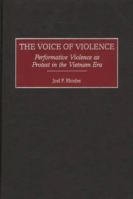 The Voice of Violence: Performative Violence as Protest in the Vietnam Era by Joel P. Rhodes