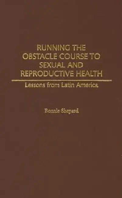 Running the Obstacle Course to Sexual and Reproductive Health: Lessons from Latin America by Bonnie Shepard